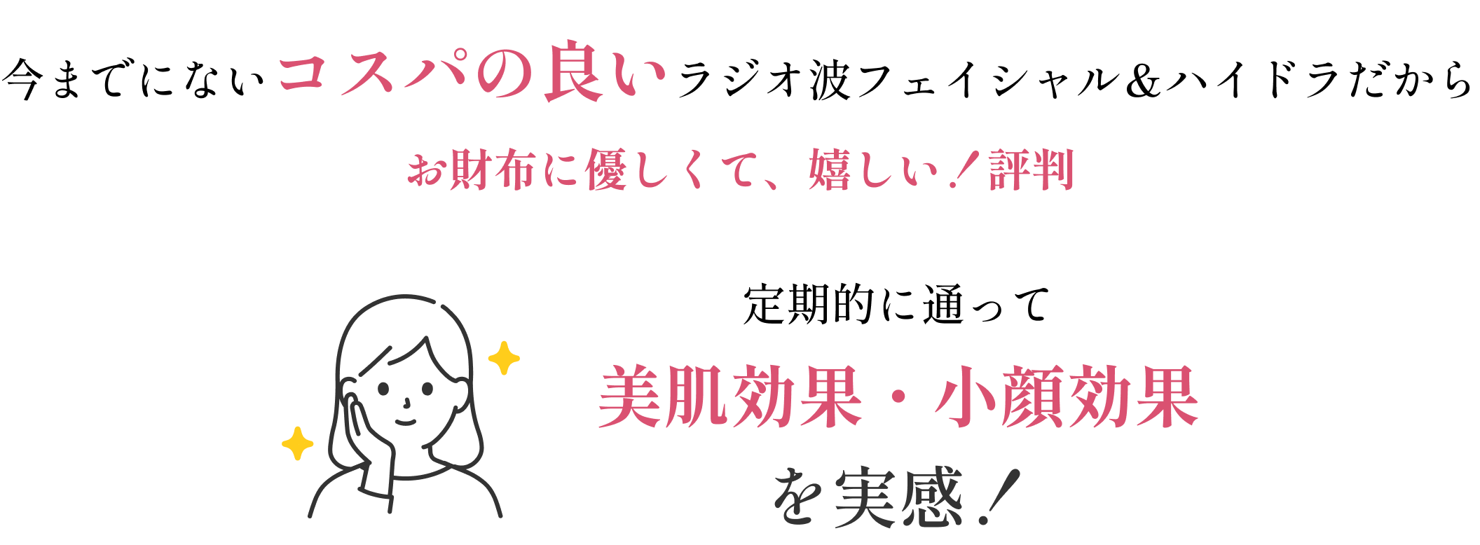 今までにないコスパの良いハイパーナイフ＆ハイドラだからお財布に優しくて、嬉しい！と評判。定期的に通って美肌効果・小顔効果を実感！